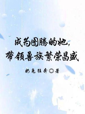 成为图腾的她,带领兽族繁荣昌盛 成为图腾的她,带领兽族繁荣昌盛