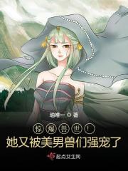 惊爆兽世!她又被美男兽们强宠了 惊爆兽世!她又被美男兽们强宠了