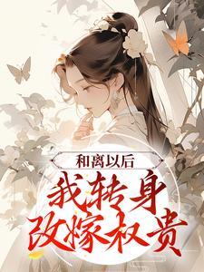 和离以后,我转身改嫁权贵 和离以后,我转身改嫁权贵