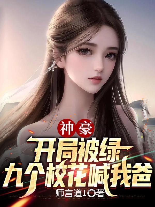 神豪:开局被绿,九个校花喊我爸 神豪:开局被绿,九个校花喊我爸