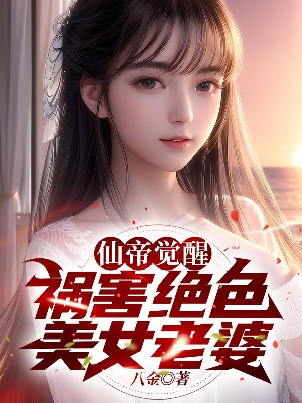 仙帝觉醒,祸害绝色美女老婆 仙帝觉醒,祸害绝色美女老婆