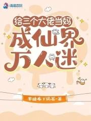 给三个大佬当妈,成仙界万人迷 给三个大佬当妈,成仙界万人迷