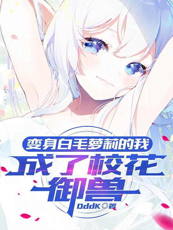 变身白毛萝莉的我,成了校花御兽 变身白毛萝莉的我,成了校花御兽