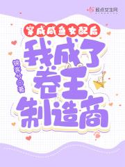 穿成咸鱼女配后我成了卷王制造商 穿成咸鱼女配后我成了卷王制造商