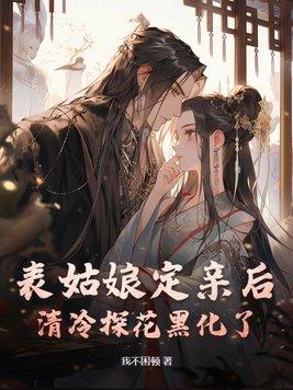 表姑娘定亲后,清冷探花黑化了 表姑娘定亲后,清冷探花黑化了