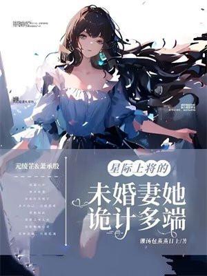 星际上将的未婚妻她诡计多端 星际上将的未婚妻她诡计多端