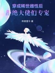 穿成稀世雌性后,拒绝大佬们专宠 穿成稀世雌性后,拒绝大佬们专宠