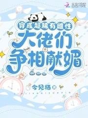 穿成超稀有雌性,大佬们争相献媚 穿成超稀有雌性,大佬们争相献媚
