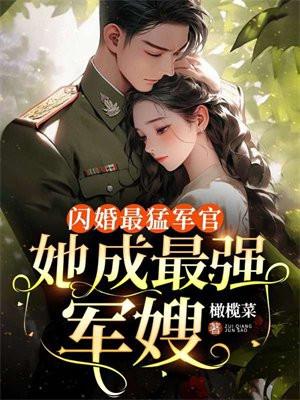闪婚最猛军官,她成最强军嫂 闪婚最猛军官,她成最强军嫂