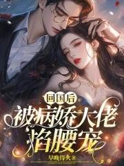 回国后,被病娇大佬掐腰宠 回国后,被病娇大佬掐腰宠