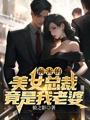 祸害的美女总裁竟是我老婆 祸害的美女总裁竟是我老婆
