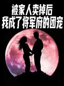 被家人卖掉后,我成了将军府的团 被家人卖掉后,我成了将军府的团
