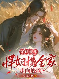 穿到荒年:悍妇携全家走向峰癫 穿到荒年:悍妇携全家走向峰癫
