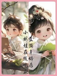 互换身体后,小奶娃在线吃瓜 互换身体后,小奶娃在线吃瓜