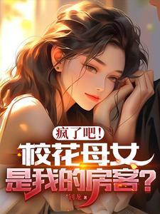 疯了吧!校花母女是我的房客? 疯了吧!校花母女是我的房客?
