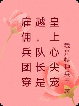 雇佣兵团穿越,队长是皇上心尖宠 雇佣兵团穿越,队长是皇上心尖宠