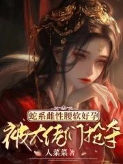 蛇系雌性腰软好孕,被大佬们抢夺 蛇系雌性腰软好孕,被大佬们抢夺