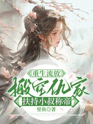 重生流放,搬空仇家扶持小叔称帝 重生流放,搬空仇家扶持小叔称帝