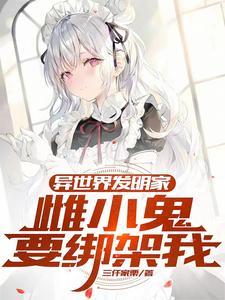 异世界发明家,雌小鬼要绑架我 异世界发明家,雌小鬼要绑架我