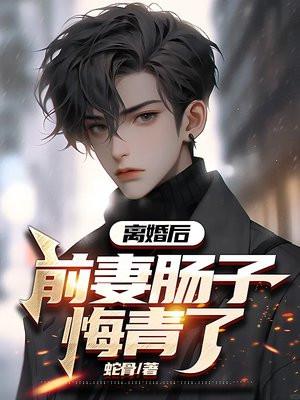 离婚后,前妻肠子悔青了 离婚后,前妻肠子悔青了