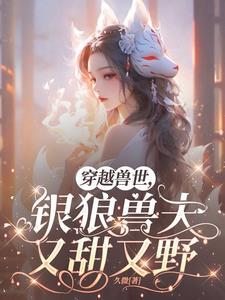 穿越兽世,银狼兽夫又甜又野 穿越兽世,银狼兽夫又甜又野