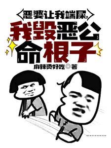 恶婆让我端屎,我毁恶公命根子! 恶婆让我端屎,我毁恶公命根子!