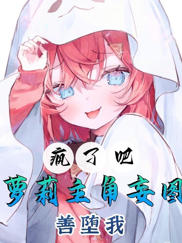 疯了吧,萝莉主角妄图善堕我 疯了吧,萝莉主角妄图善堕我