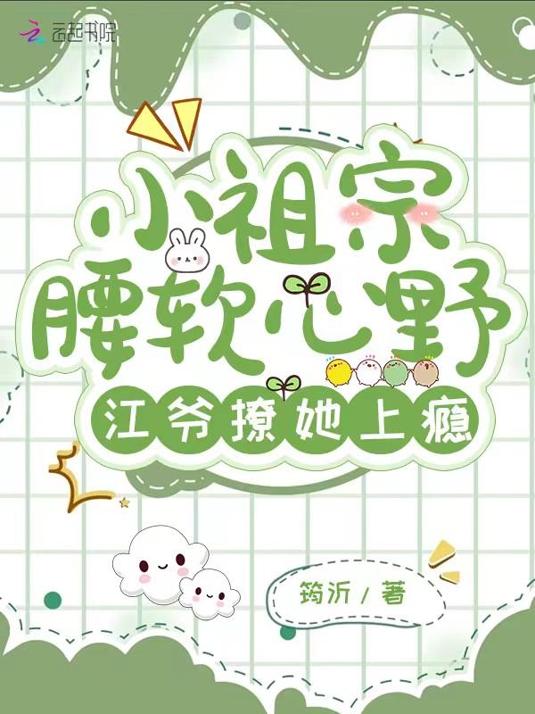 小祖宗腰软心野,江爷撩她上瘾 小祖宗腰软心野,江爷撩她上瘾
