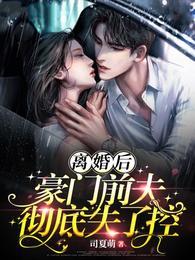 离婚后豪门前夫彻底失了控 离婚后豪门前夫彻底失了控