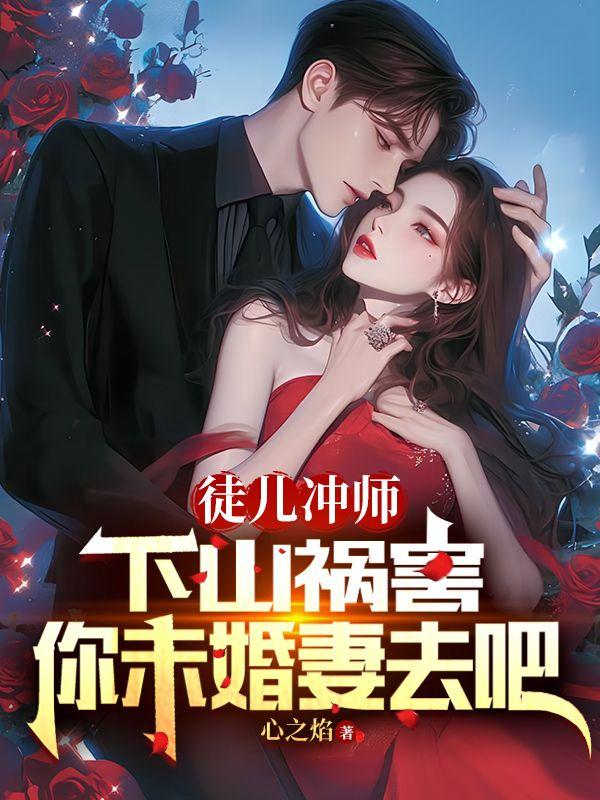 徒儿冲师,下山祸害你未婚妻去吧 徒儿冲师,下山祸害你未婚妻去吧
