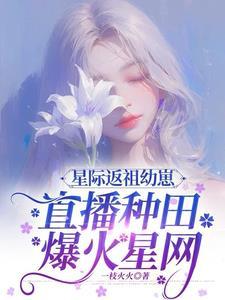 星际返祖幼崽,直播种田爆火星网 星际返祖幼崽,直播种田爆火星网