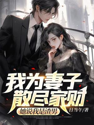 我为妻子散尽家财,她说我是渣男 我为妻子散尽家财,她说我是渣男
