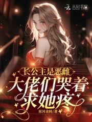 长公主是恶雌,大佬们哭着求她疼 长公主是恶雌,大佬们哭着求她疼