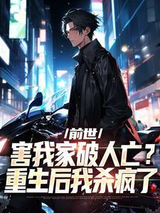 前世害我家破人亡?重生后我杀疯了 前世害我家破人亡?重生后我杀疯了