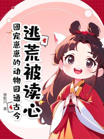 逃荒被读心?团宠崽崽的动物园通古今 逃荒被读心?团宠崽崽的动物园通古今