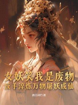 女妖笑我是废物,反手淬炼万物屠妖成仙 女妖笑我是废物,反手淬炼万物屠妖成仙