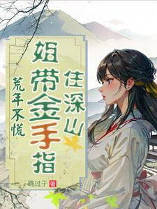 荒年不慌,姐带金手指住深山 荒年不慌,姐带金手指住深山
