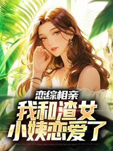恋综相亲:我和渣女小姨恋爱了 恋综相亲:我和渣女小姨恋爱了