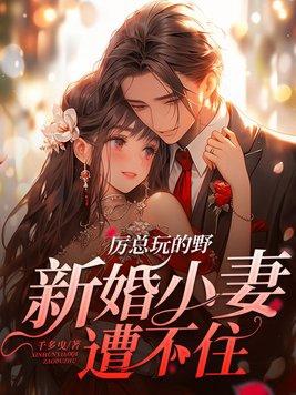 厉总玩的野,新婚小妻遭不住 厉总玩的野,新婚小妻遭不住
