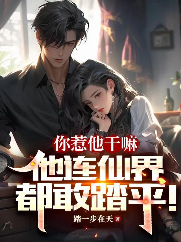 你惹他干嘛,他连仙界都敢踏平! 你惹他干嘛,他连仙界都敢踏平!