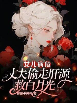女儿病危,丈夫偷走肝源救白月光 女儿病危,丈夫偷走肝源救白月光