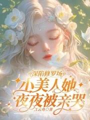 深陷修罗场,小美人她夜夜被亲哭 深陷修罗场,小美人她夜夜被亲哭