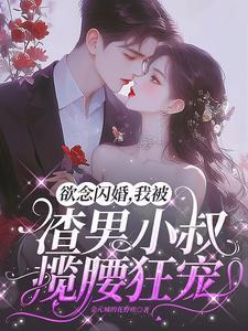 欲念闪婚,我被渣男小叔揽腰狂宠 欲念闪婚,我被渣男小叔揽腰狂宠