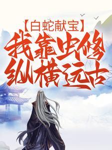 白蛇献宝,我靠虫修纵横远古 白蛇献宝,我靠虫修纵横远古