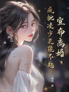 宣布离婚,疯批凌少长跪不起 宣布离婚,疯批凌少长跪不起