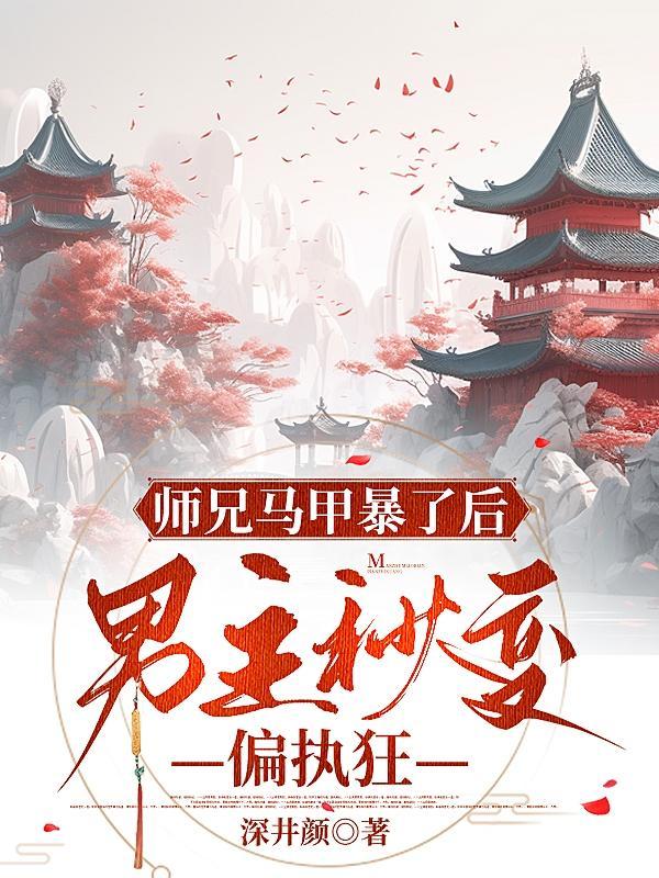 师兄马甲暴了后,男主秒变偏执狂 师兄马甲暴了后,男主秒变偏执狂