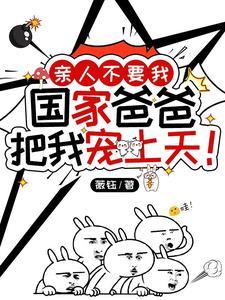 亲人不要我国家爸爸把我宠上天! 亲人不要我国家爸爸把我宠上天!