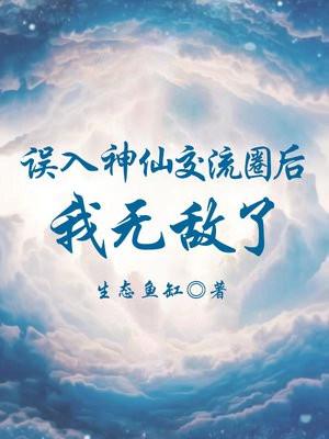 误入神仙交流圈后我无敌了 误入神仙交流圈后我无敌了