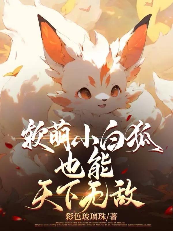 软萌小白狐也能天下无敌 软萌小白狐也能天下无敌