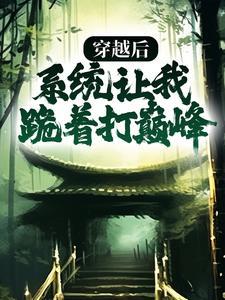 穿越后,系统让我跪着打巅峰 穿越后,系统让我跪着打巅峰